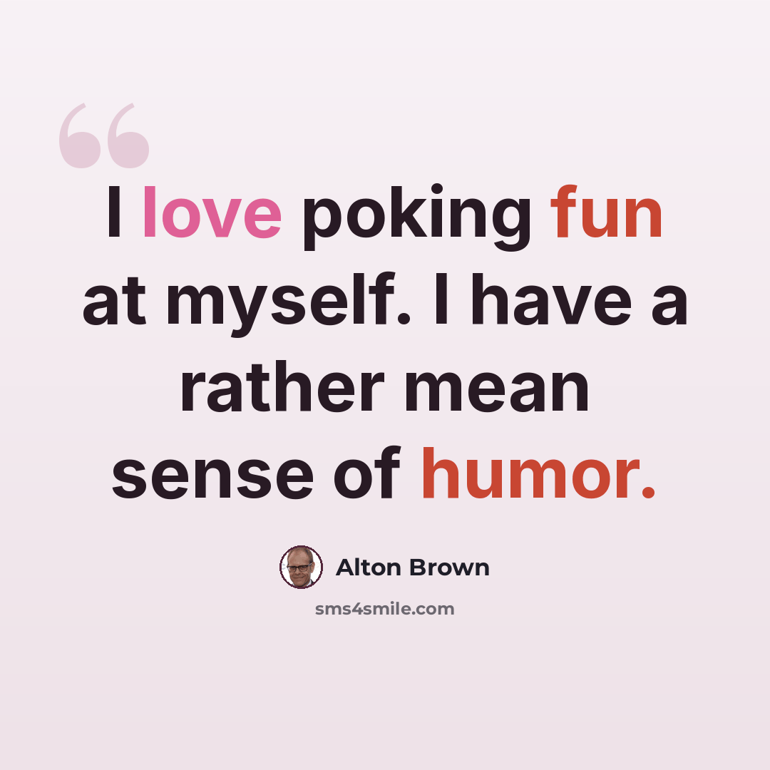 “I love poking fun at myself. I have a rather mean sense of humor.” quote by Alton Brown