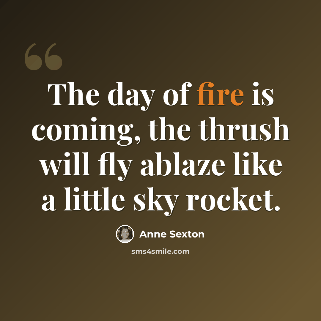 “The day of fire is coming, the thrush will fly ablaze like a little sky rocket.” quote by Anne Sexton