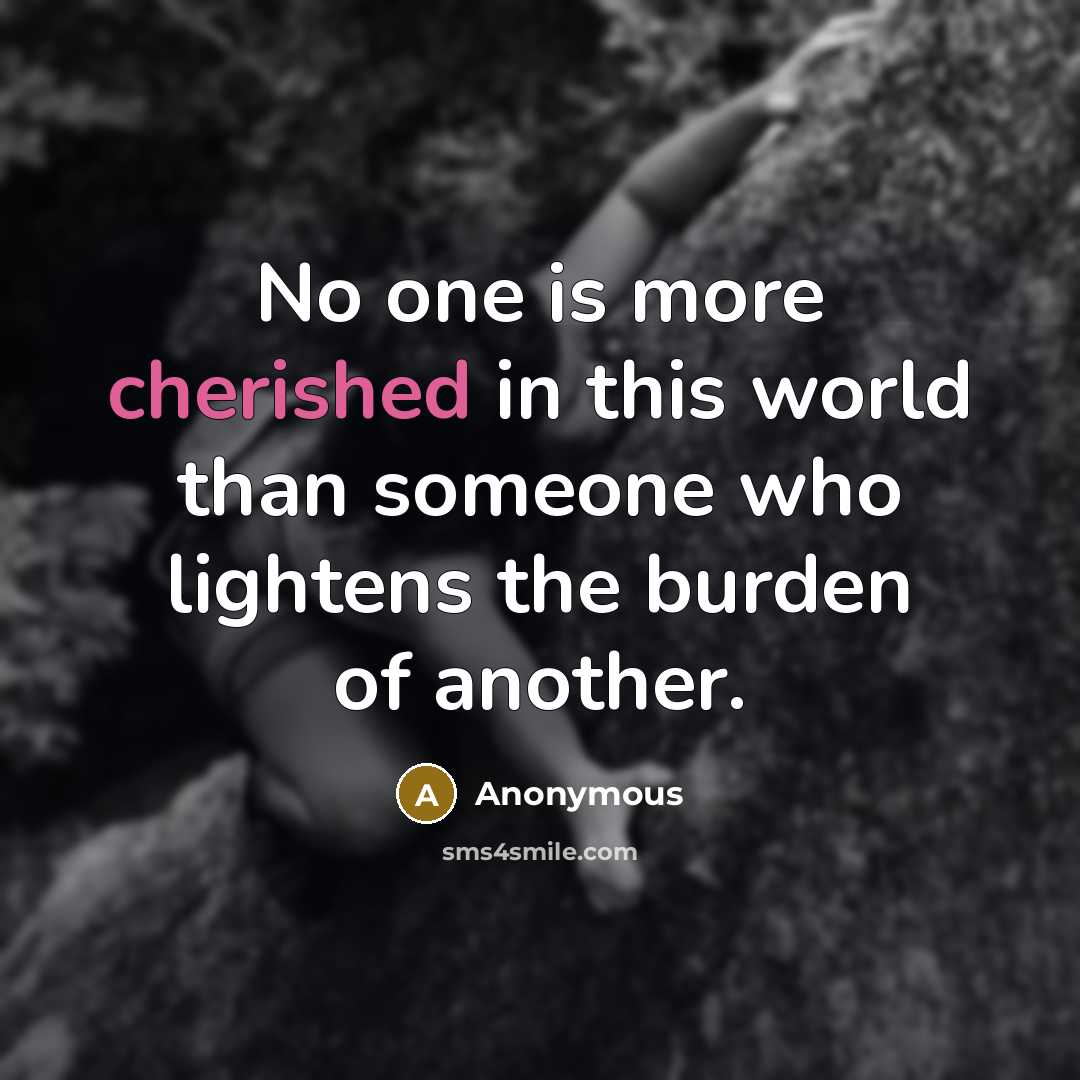 “No one is more cherished in this world than someone who lightens the burden of another.” quote by Anonymous