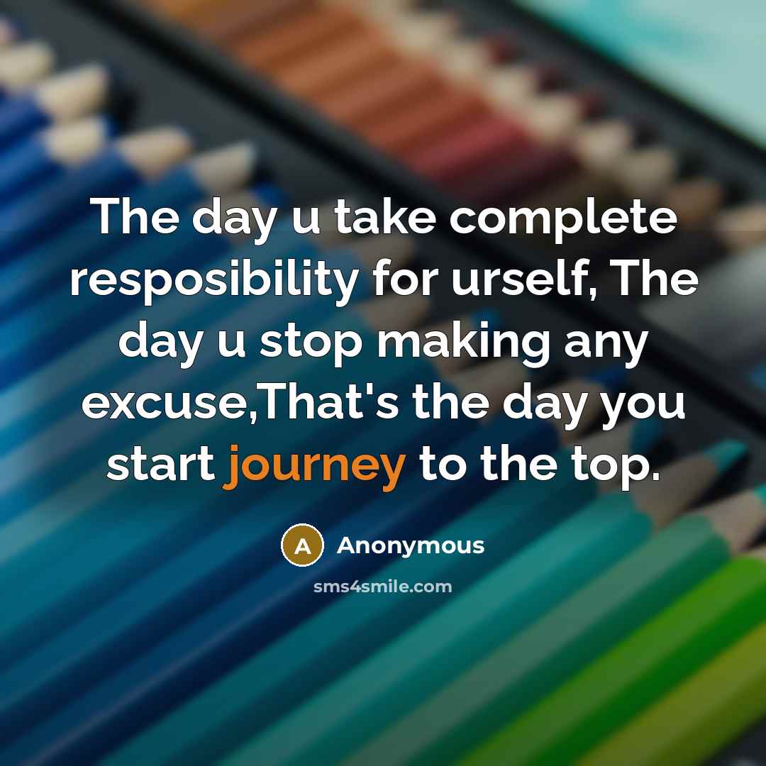 “The day u take complete resposibility for urself, The day u stop making any excuse,That's the day you start journey to the top.” quote by Anonymous