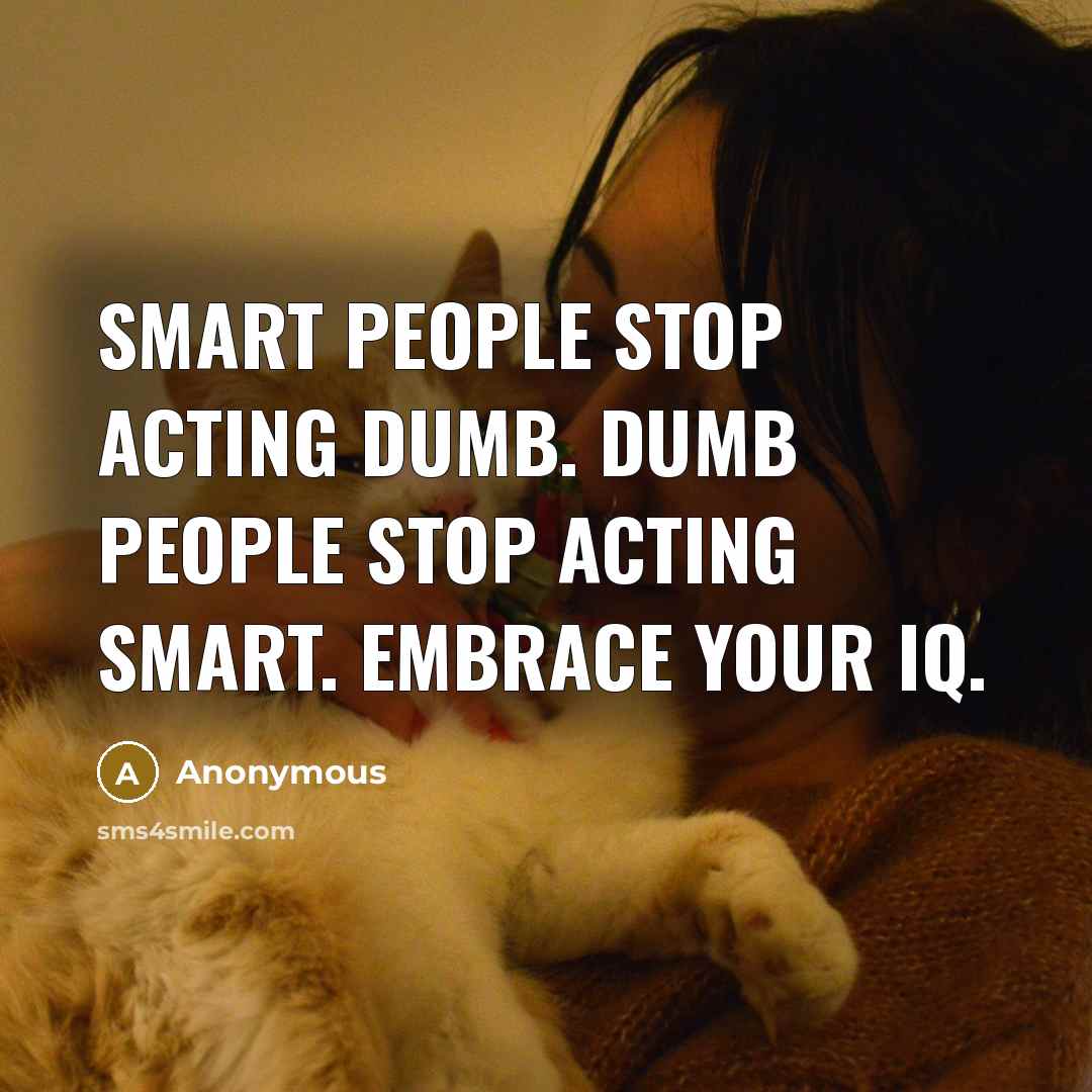 “Smart people stop acting dumb. Dumb people stop acting smart. Embrace your IQ.” quote by Anonymous