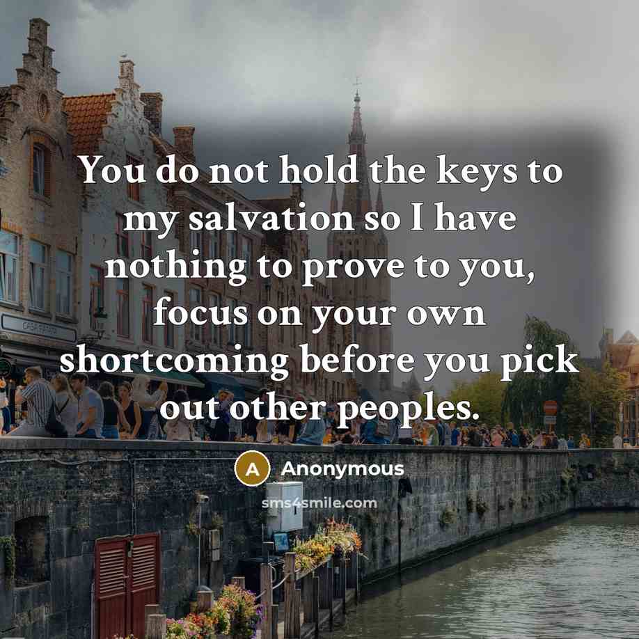 “You do not hold the keys to my salvation so I have nothing to prove to you, focus on your own shortcoming before you pick out other peoples.” quote by Anonymous
