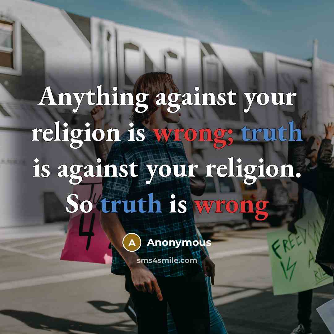 “Anything against your religion is wrong; truth is against your religion. So truth is wrong” quote by Anonymous