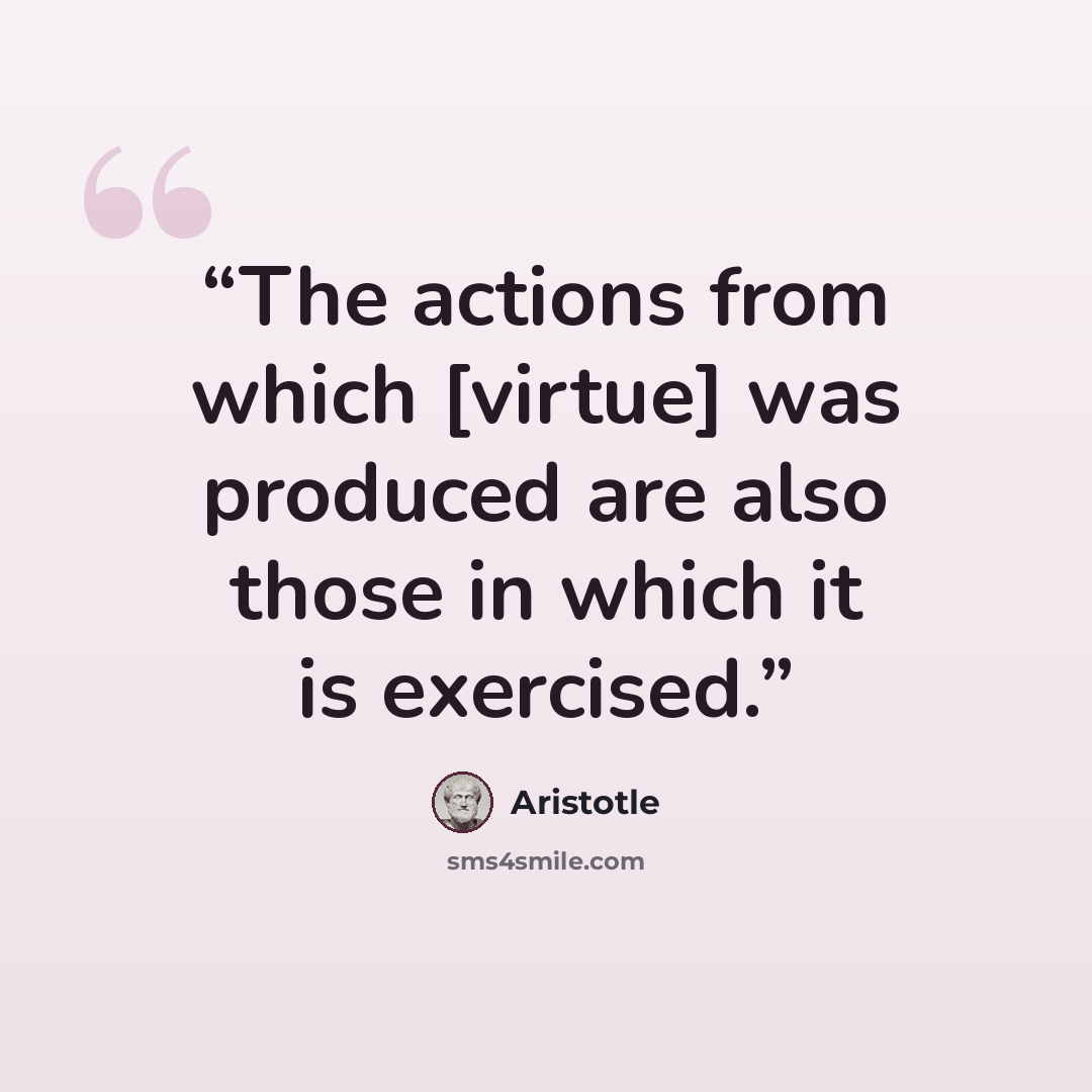 “The actions from which [virtue] was produced are also those in which it is exercised.” quote by Aristotle