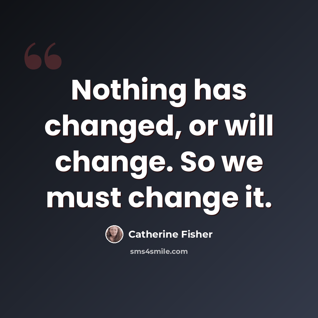 “Nothing has changed, or will change. So we must change it.” quote by Catherine Fisher