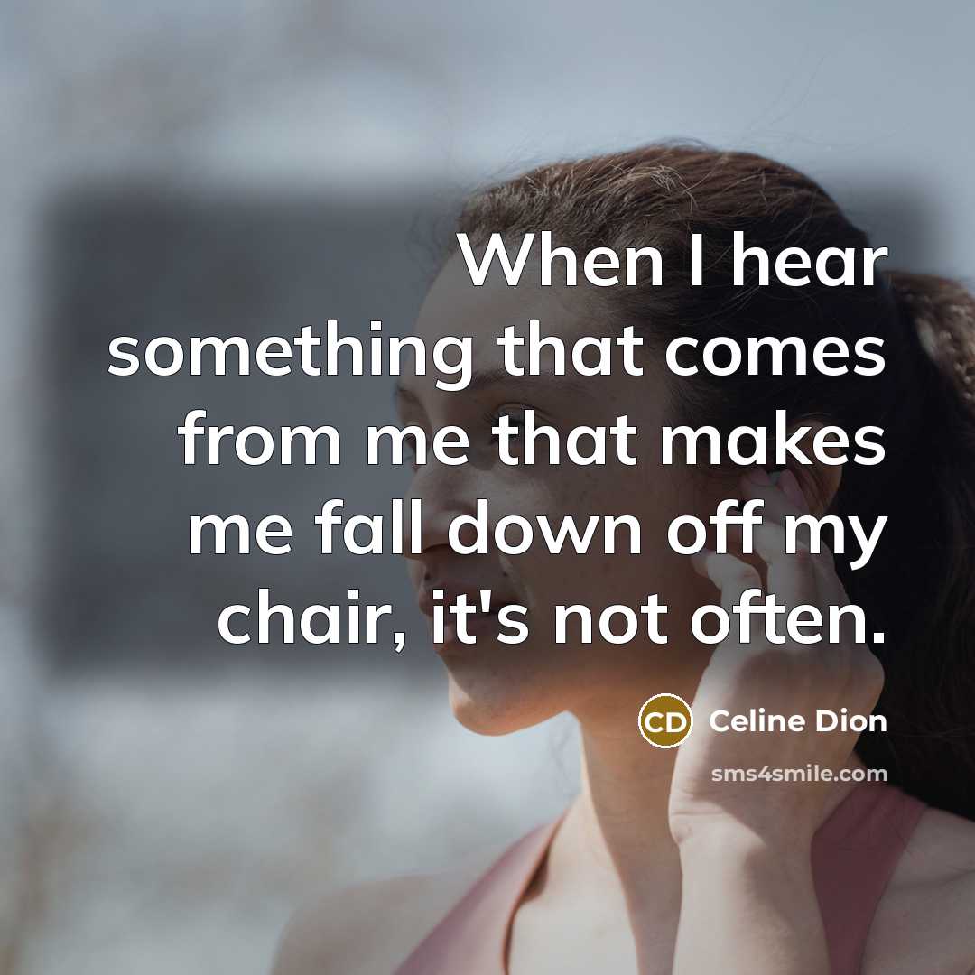 “When I hear something that comes from me that makes me fall down off my chair, it's not often.” quote by Celine Dion