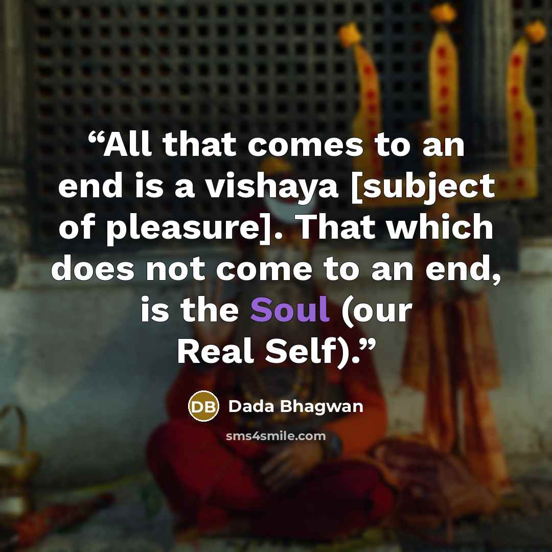 “All that comes to an end is a vishaya [subject of pleasure]. That which does not come to an end, is the Soul (our Real Self).” quote by Dada Bhagwan
