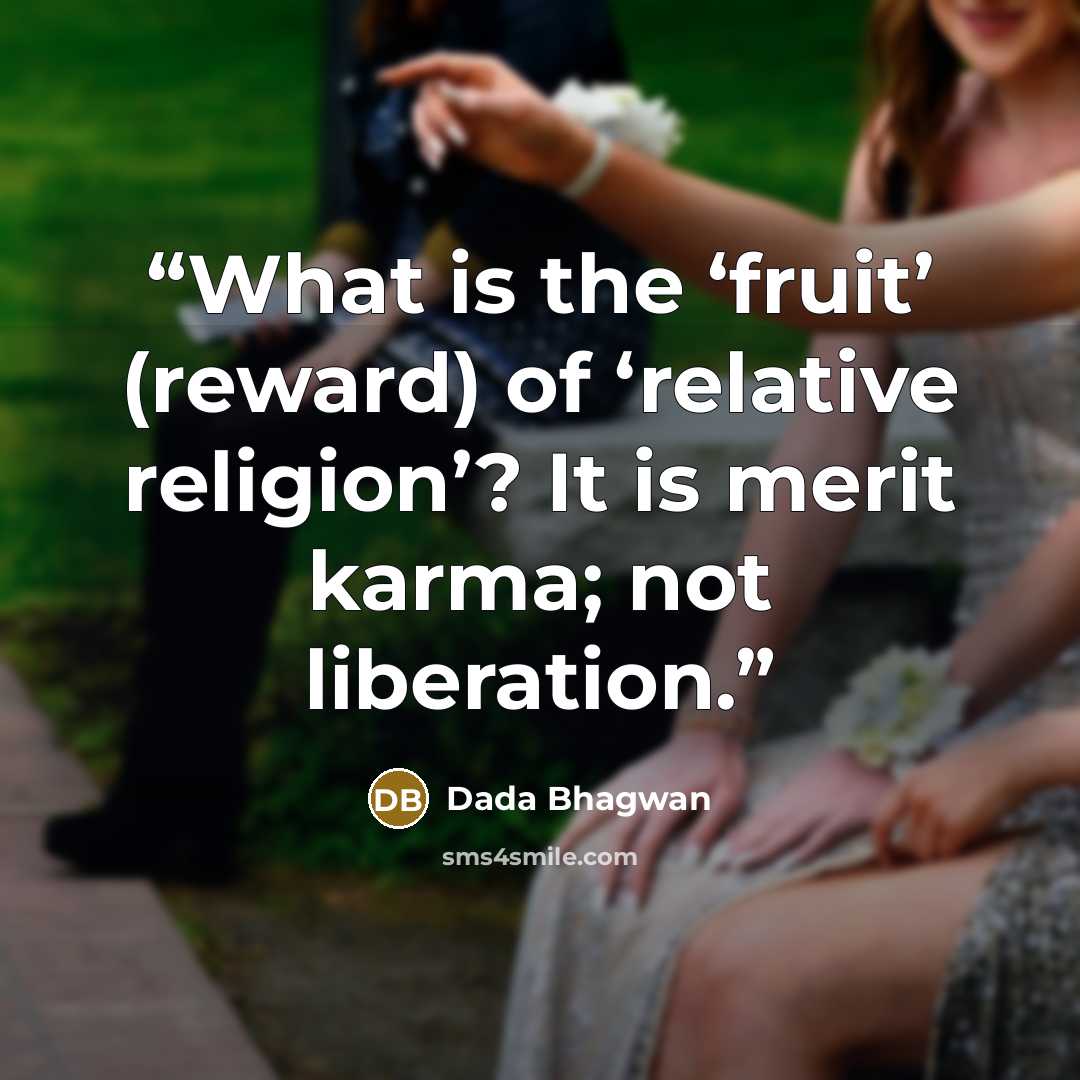 “What is the ‘fruit’ (reward) of ‘relative religion’? It is merit karma; not liberation.” quote by Dada Bhagwan