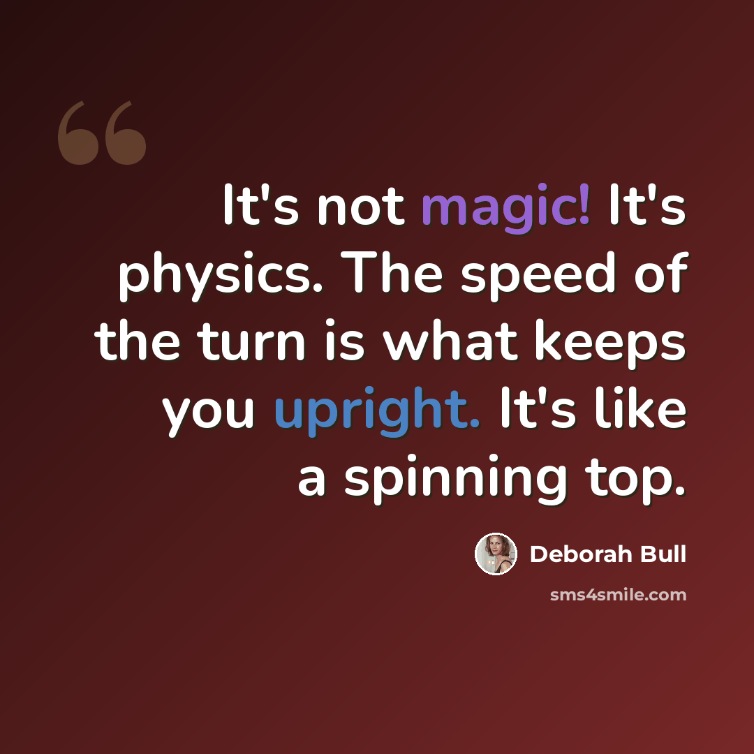 “It's not magic! It's physics. The speed of the turn is what keeps you upright. It's like a spinning top.” quote by Deborah Bull
