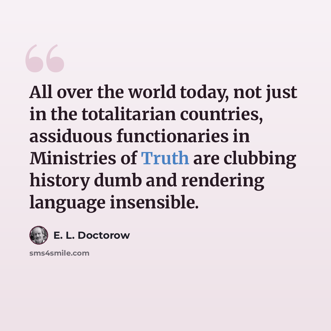 “All over the world today, not just in the totalitarian countries, assiduous functionaries in Ministries of Truth are clubbing history dumb and rendering language insensible.” quote by E. L. Doctorow