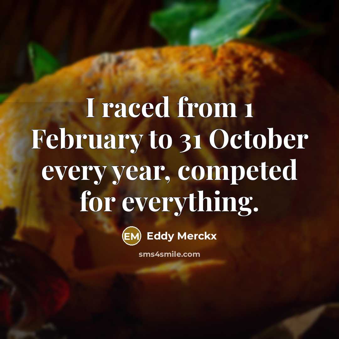 “I raced from 1 February to 31 October every year, competed for everything.” quote by Eddy Merckx