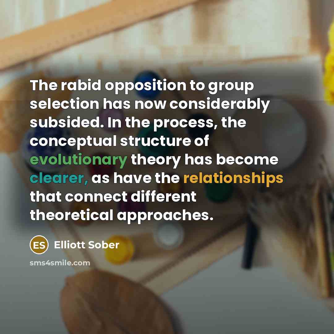 “The rabid opposition to group selection has now considerably subsided. In the process, the conceptual structure of evolutionary theory has become clearer, as have the relationships that connect different theoretical approaches.” quote by Elliott Sober