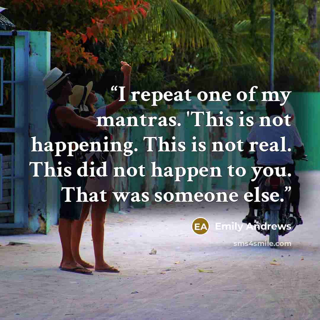 “I repeat one of my mantras. 'This is not happening. This is not real. This did not happen to you. That was someone else.” quote by Emily Andrews