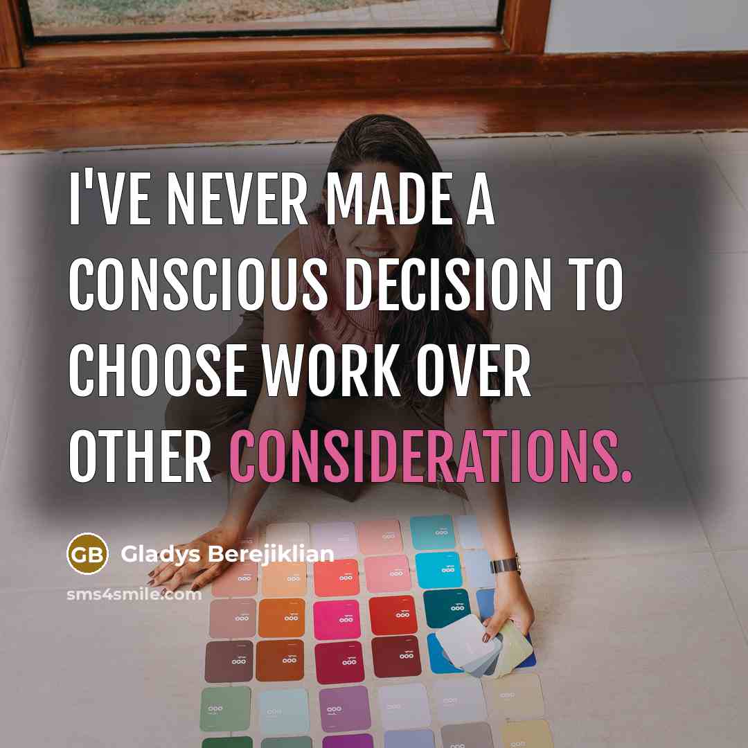 “I've never made a conscious decision to choose work over other considerations.” quote by Gladys Berejiklian