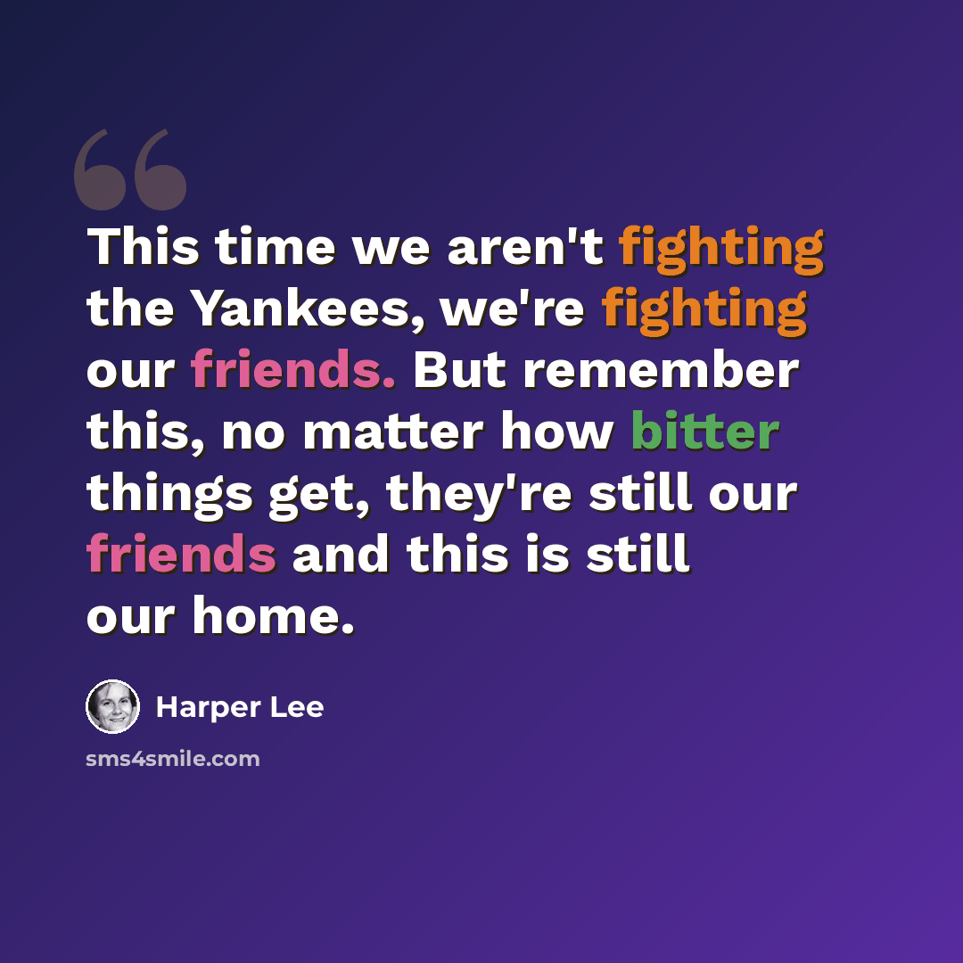 “This time we aren't fighting the Yankees, we're fighting our friends. But remember this, no matter how bitter things get, they're still our friends and this is still our home.” quote by Harper Lee