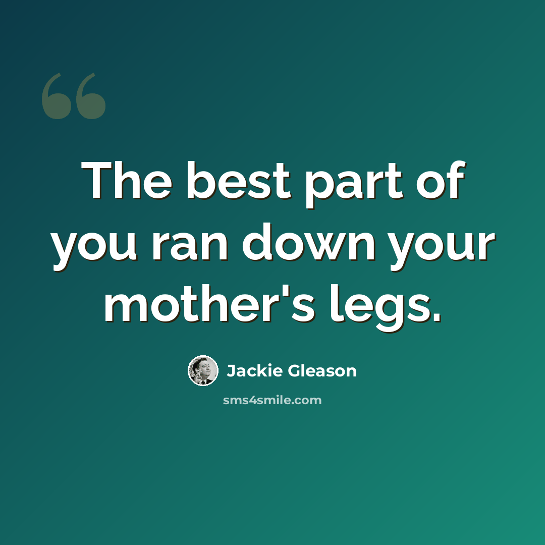 “The best part of you ran down your mother's legs.” quote by Jackie Gleason