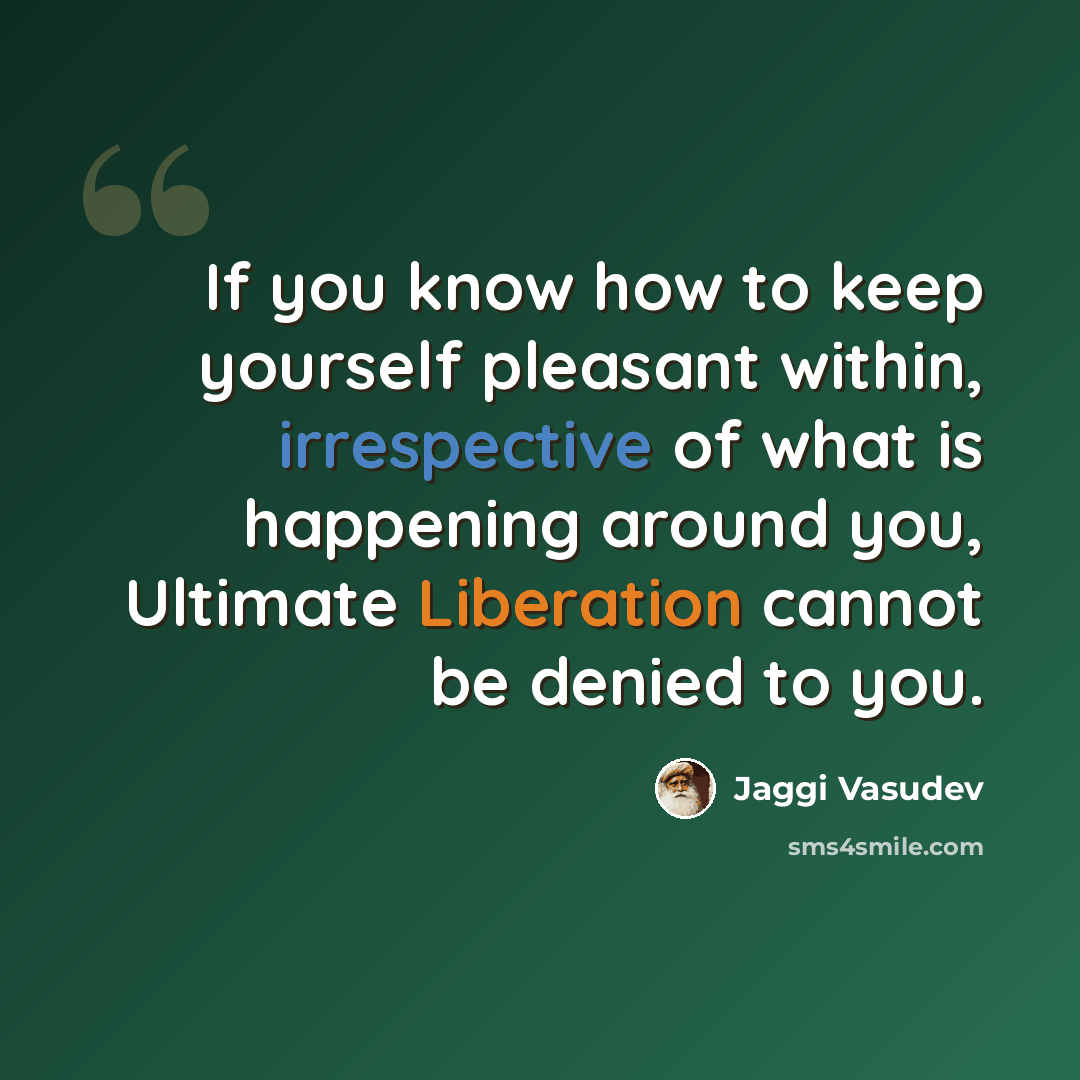 “If you know how to keep yourself pleasant within, irrespective of what is happening around you, Ultimate Liberation cannot be denied to you.” quote by Jaggi Vasudev
