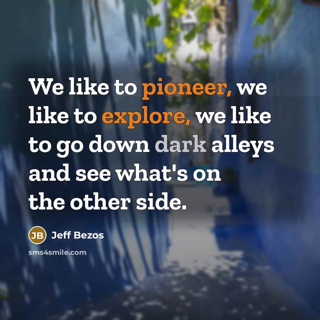 “We like to pioneer, we like to explore, we like to go down dark alleys and see what's on the other side.” quote by Jeff Bezos