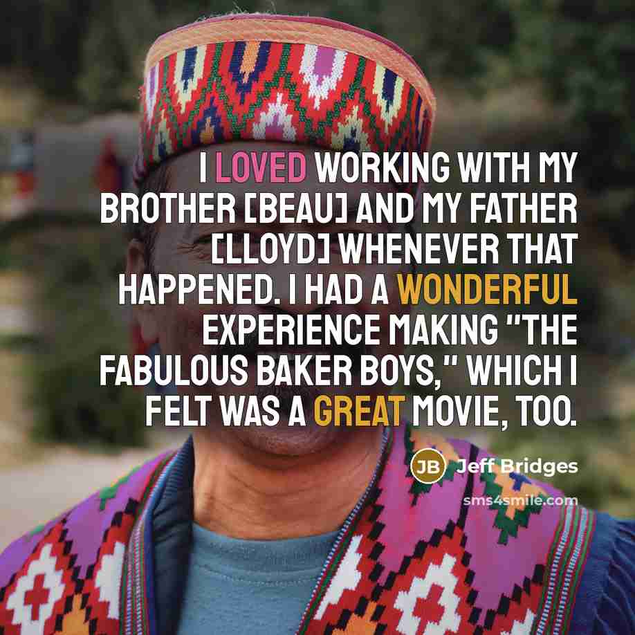 “I loved working with my brother [Beau] and my father [Lloyd] whenever that happened. I had a wonderful experience making "The Fabulous Baker Boys," which I felt was a great movie, too.” quote by Jeff Bridges