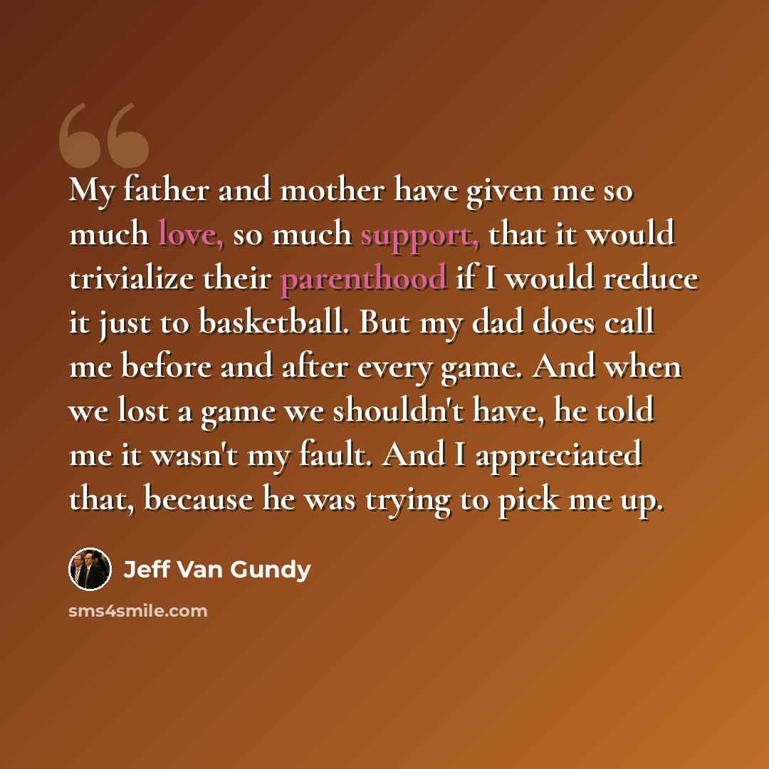 “My father and mother have given me so much love, so much support, that it would trivialize their parenthood if I would reduce it just to basketball. But my dad does call me before and after every game. And when we lost a game we shouldn't have, he told me it wasn't my fault. And I appreciated…” quote by Jeff Van Gundy