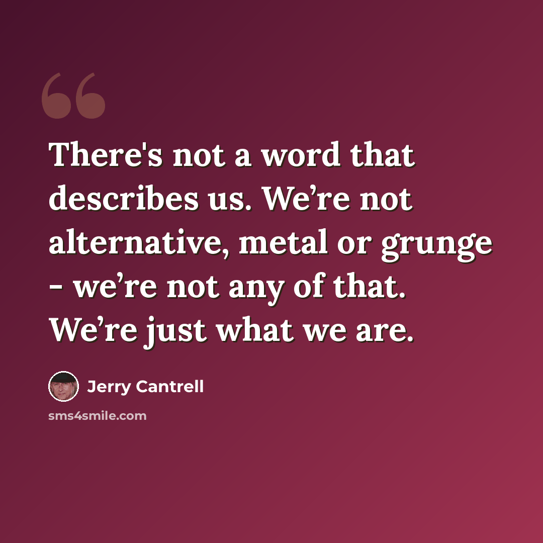 “There's not a word that describes us. We’re not alternative, metal or grunge - we’re not any of that. We’re just what we are.” quote by Jerry Cantrell