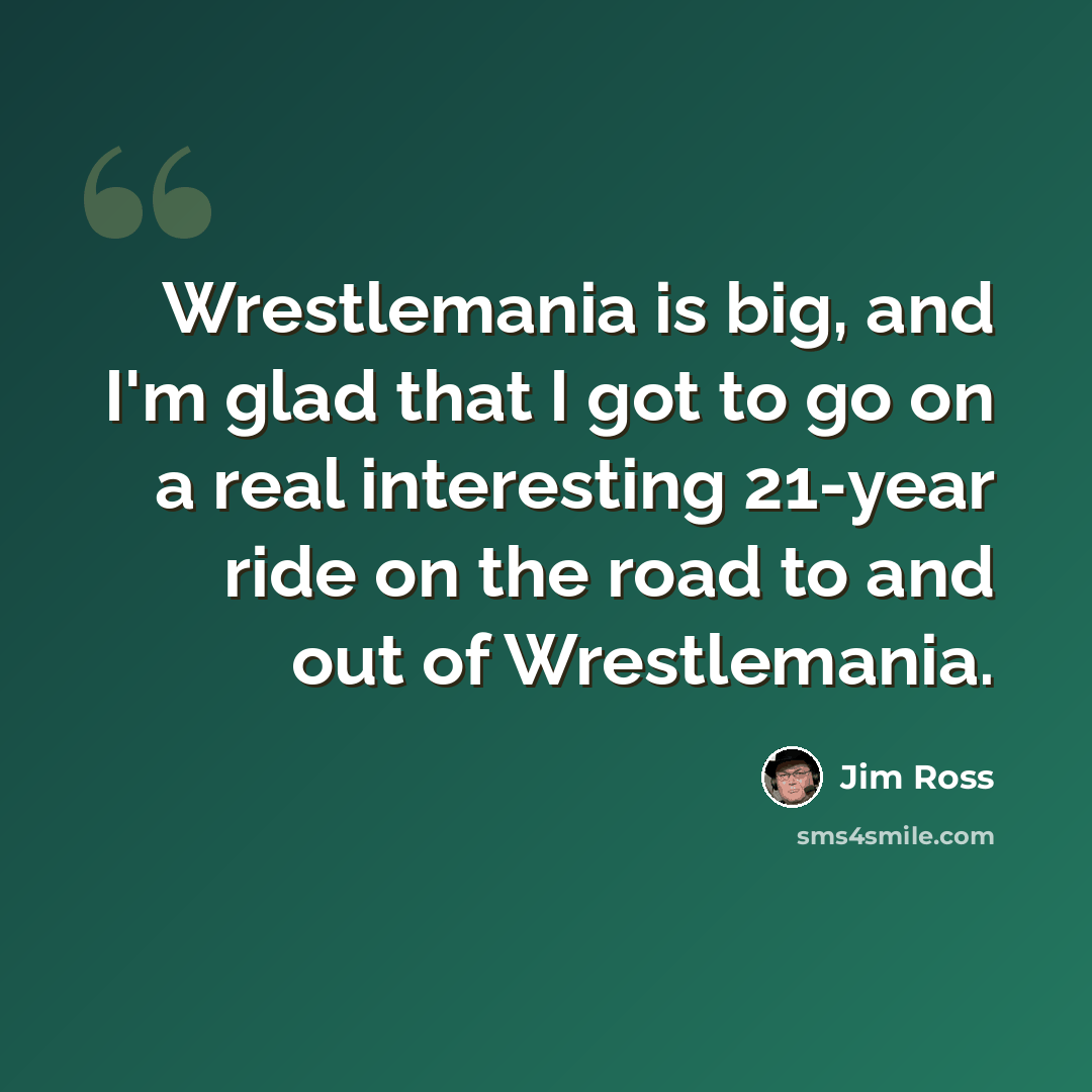 “Wrestlemania is big, and I'm glad that I got to go on a real interesting 21-year ride on the road to and out of Wrestlemania.” quote by Jim Ross