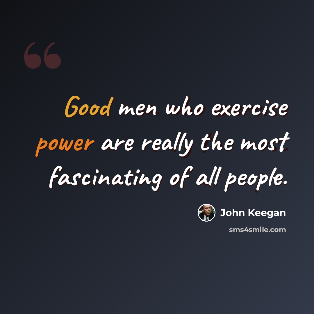 “Good men who exercise power are really the most fascinating of all people.” quote by John Keegan