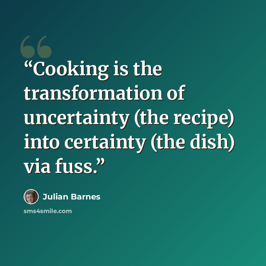 “Cooking is the transformation of uncertainty (the recipe) into certainty (the dish) via fuss.” quote by Julian Barnes