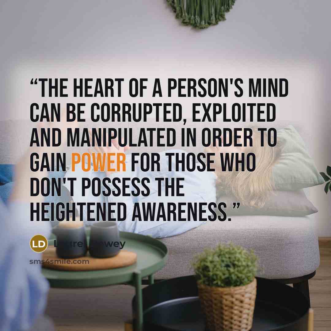 “The heart of a person's mind can be corrupted, exploited and manipulated in order to gain power for those who don't possess the heightened awareness.” quote by Laurel Dewey