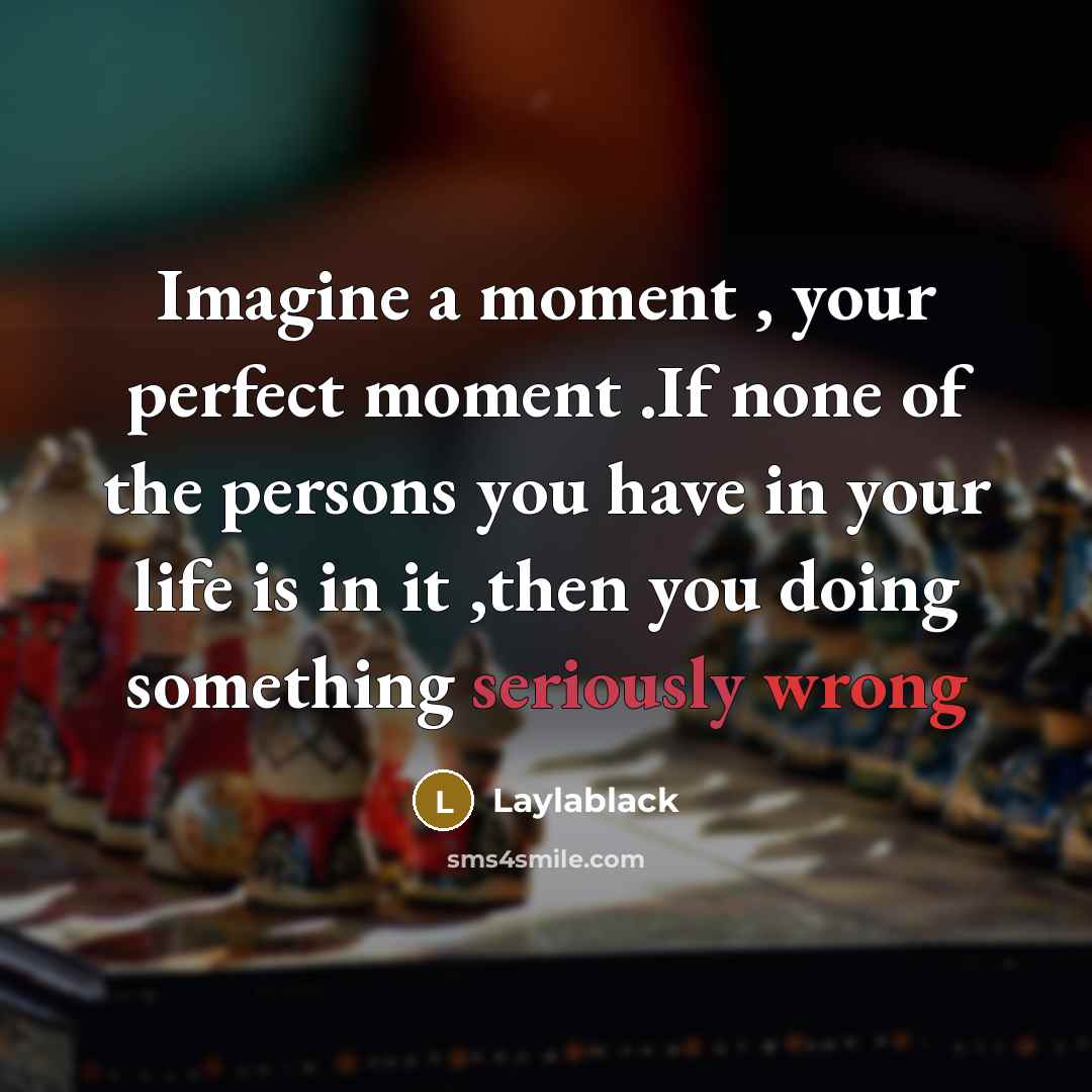 “Imagine a moment , your perfect moment .If none of the persons you have in your life is in it ,then you doing something seriously wrong” quote by Laylablack