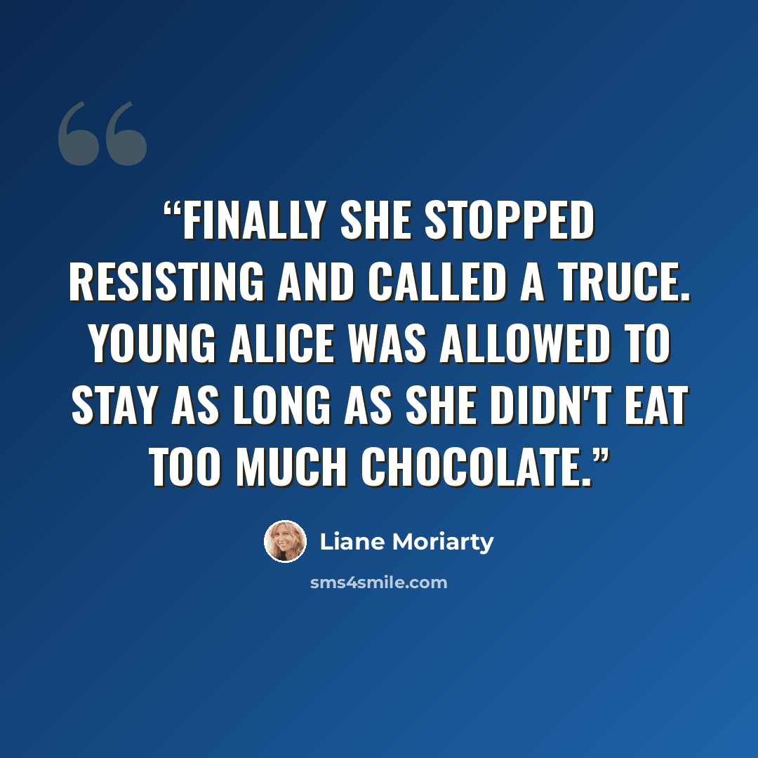 “Finally she stopped resisting and called a truce. Young Alice was allowed to stay as long as she didn't eat too much chocolate.” quote by Liane Moriarty