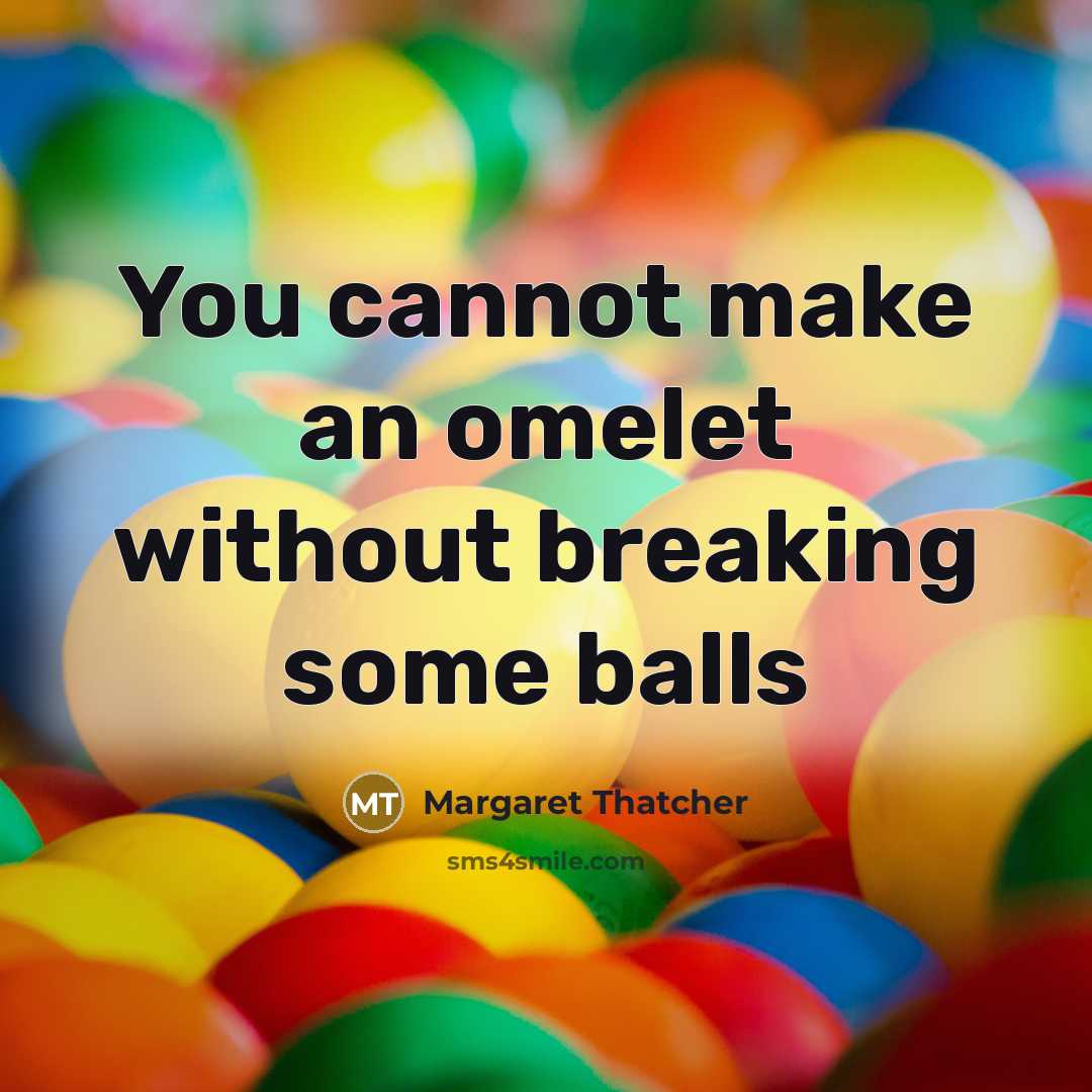 “You cannot make an omelet without breaking some balls” quote by Margaret Thatcher