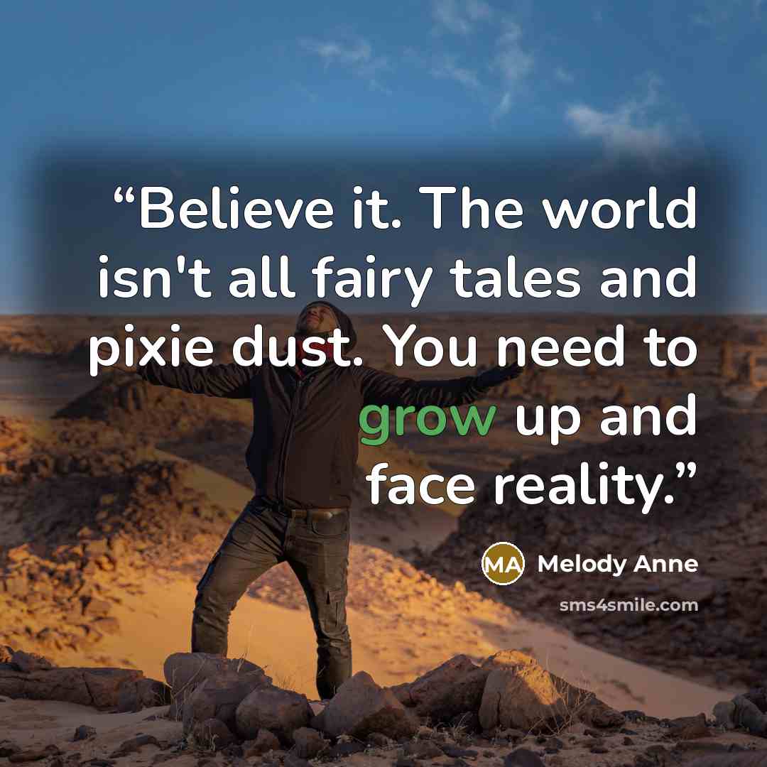 “Believe it. The world isn't all fairy tales and pixie dust. You need to grow up and face reality.” quote by Melody Anne