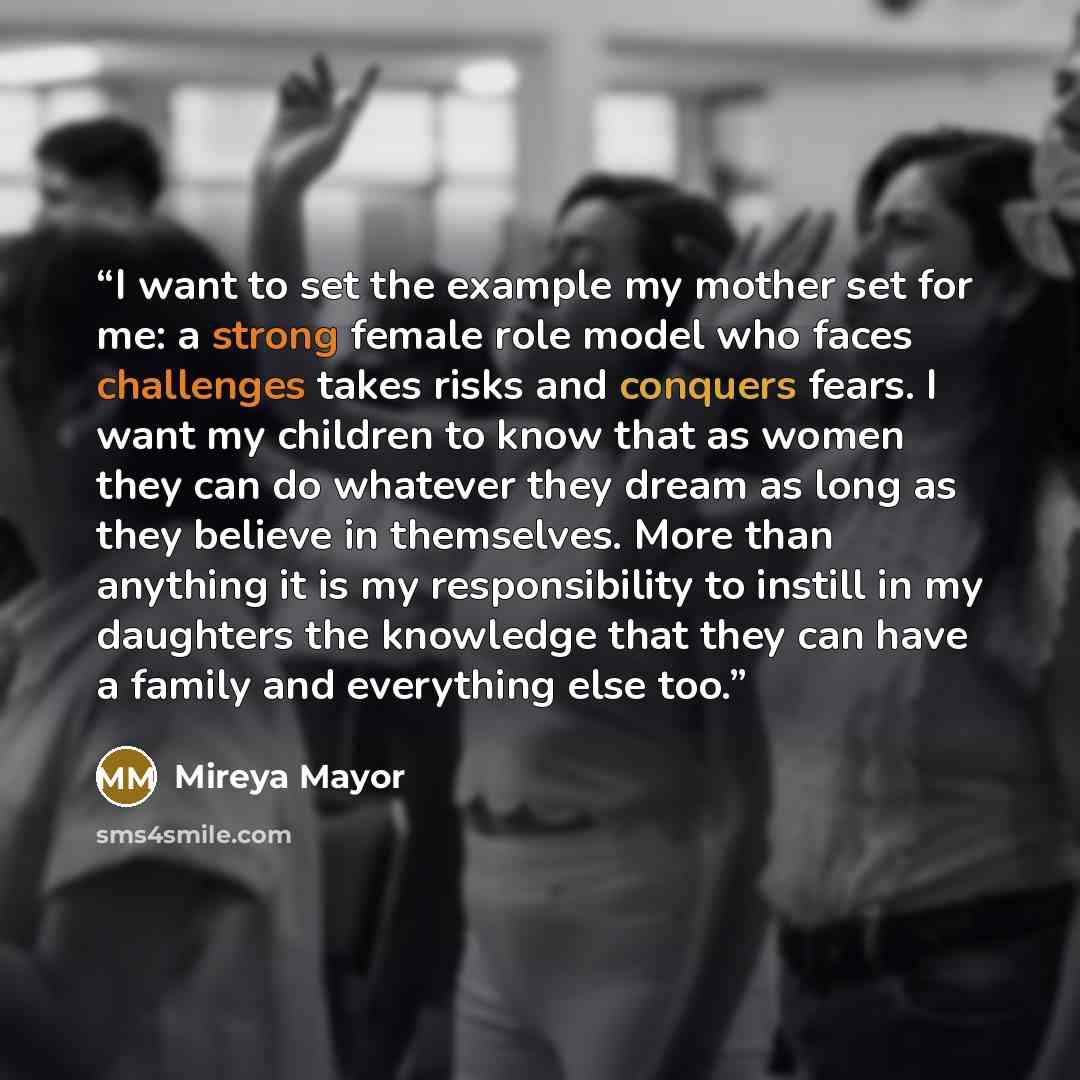 “I want to set the example my mother set for me: a strong female role model who faces challenges takes risks and conquers fears. I want my children to know that as women they can do whatever they dream as long as they believe in themselves. More than anything it is my responsibility to instill in…” quote by Mireya Mayor