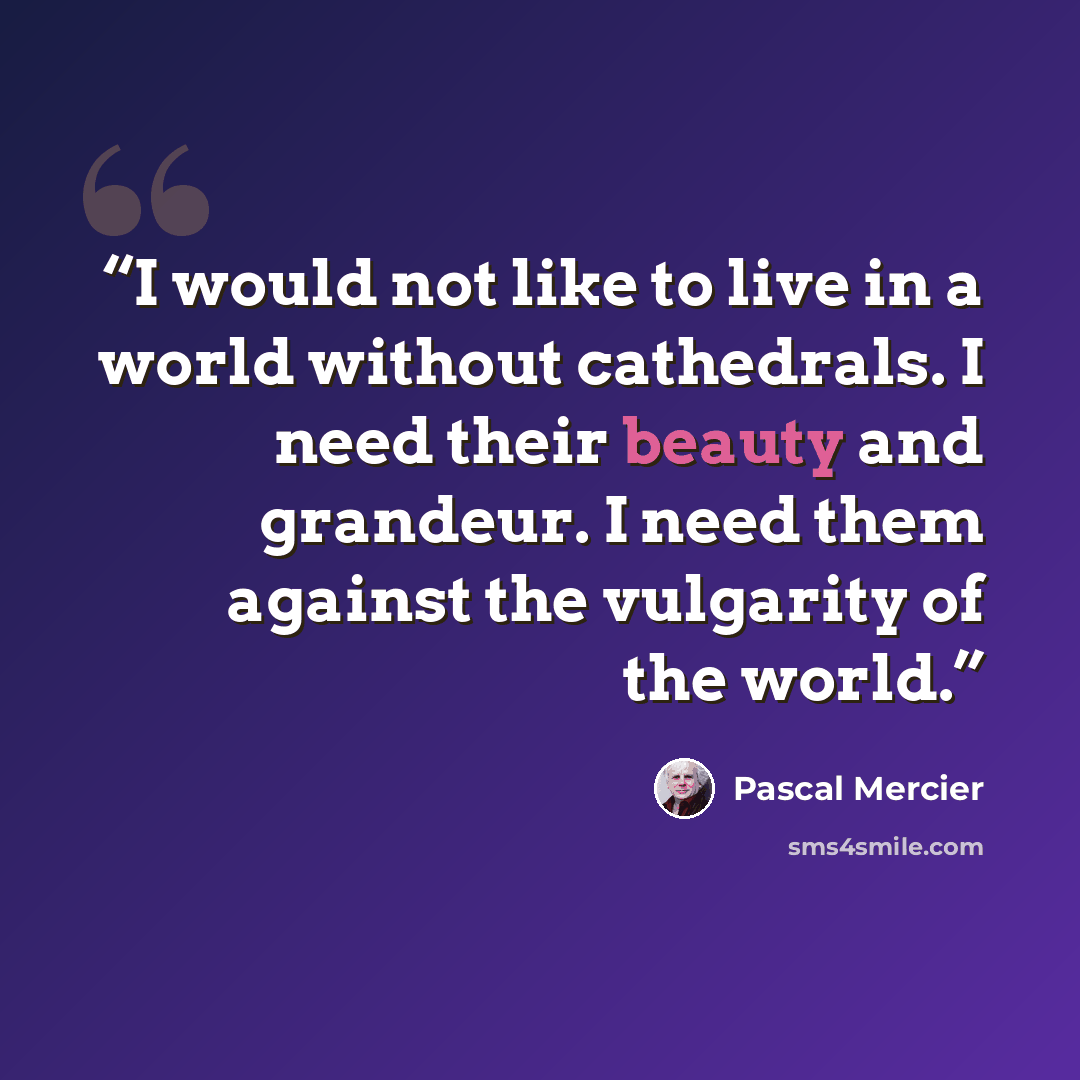 “I would not like to live in a world without cathedrals. I need their beauty and grandeur. I need them against the vulgarity of the world.” quote by Pascal Mercier