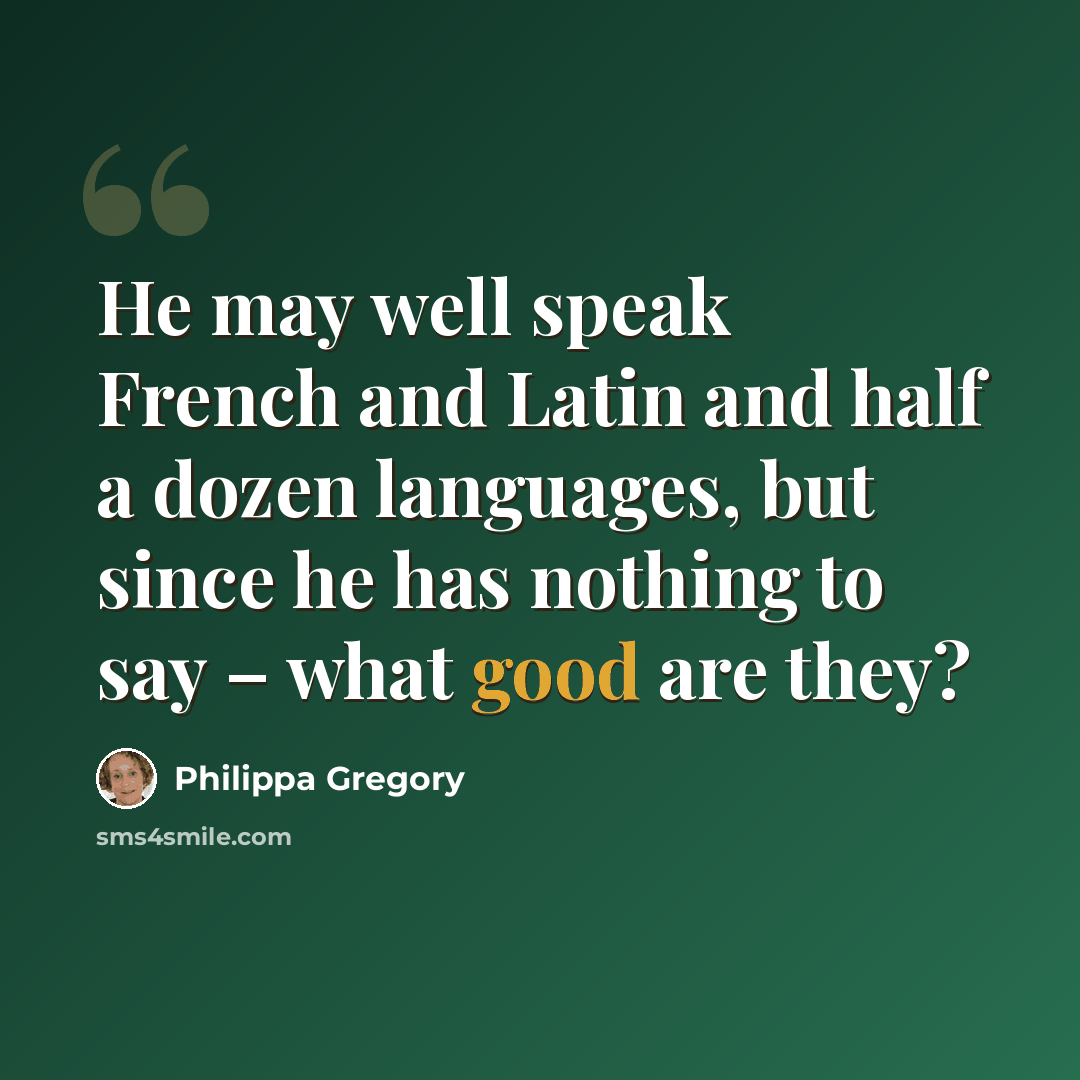 “He may well speak French and Latin and half a dozen languages, but since he has nothing to say – what good are they?” quote by Philippa Gregory