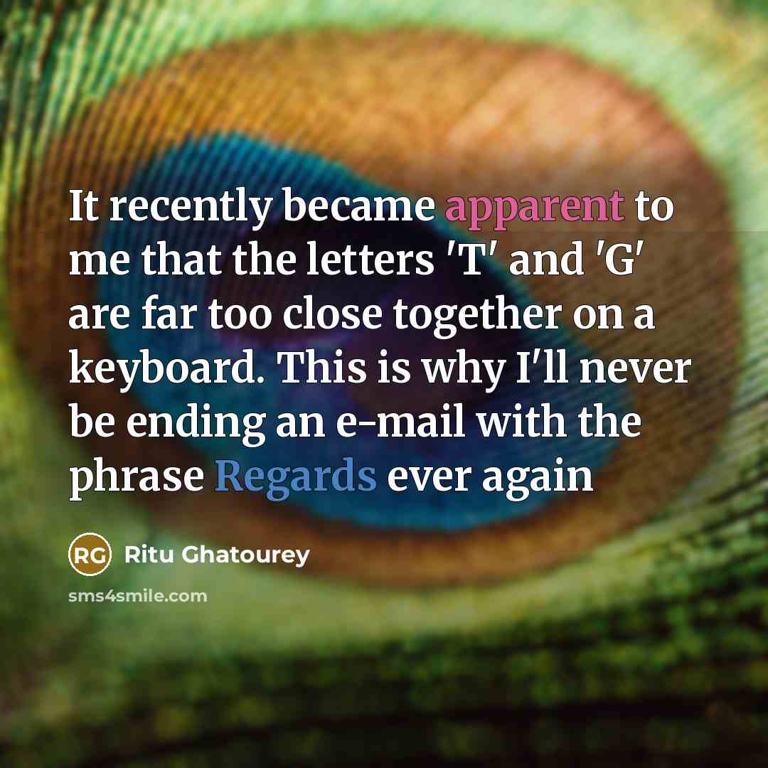 “It recently became apparent to me that the letters 'T' and 'G' are far too close together on a keyboard. This is why I'll never be ending an e-mail with the phrase Regards ever again” quote by Ritu Ghatourey