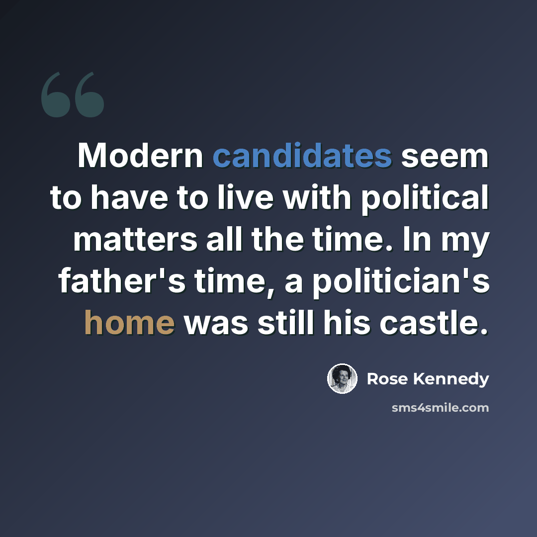 “Modern candidates seem to have to live with political matters all the time. In my father's time, a politician's home was still his castle.” quote by Rose Kennedy