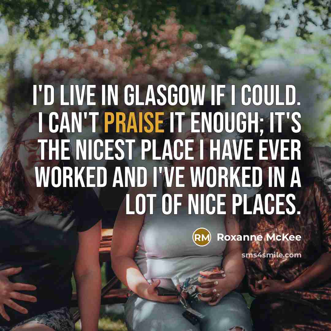 “I'd live in Glasgow if I could. I can't praise it enough; it's the nicest place I have ever worked and I've worked in a lot of nice places.” quote by Roxanne McKee