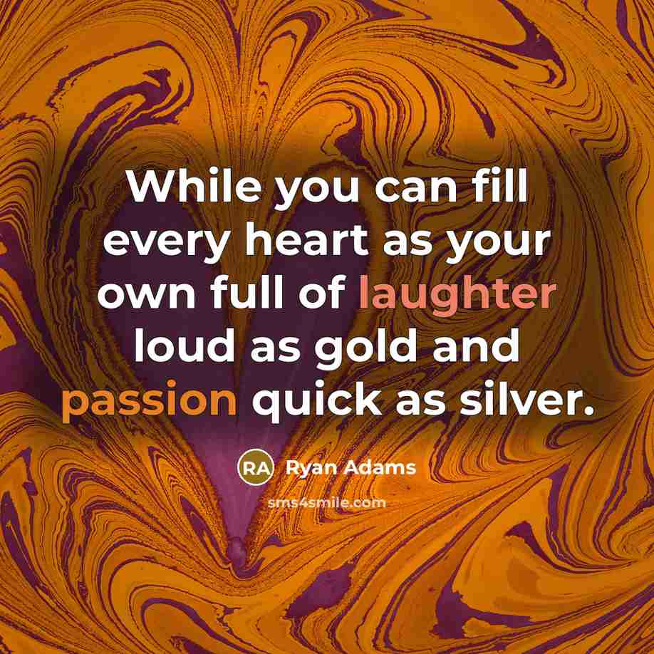 “While you can fill every heart as your own full of laughter loud as gold and passion quick as silver.” quote by Ryan Adams