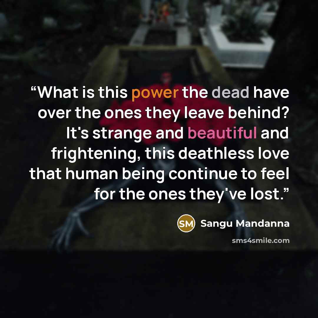 “What is this power the dead have over the ones they leave behind? It's strange and beautiful and frightening, this deathless love that human being continue to feel for the ones they've lost.” quote by Sangu Mandanna