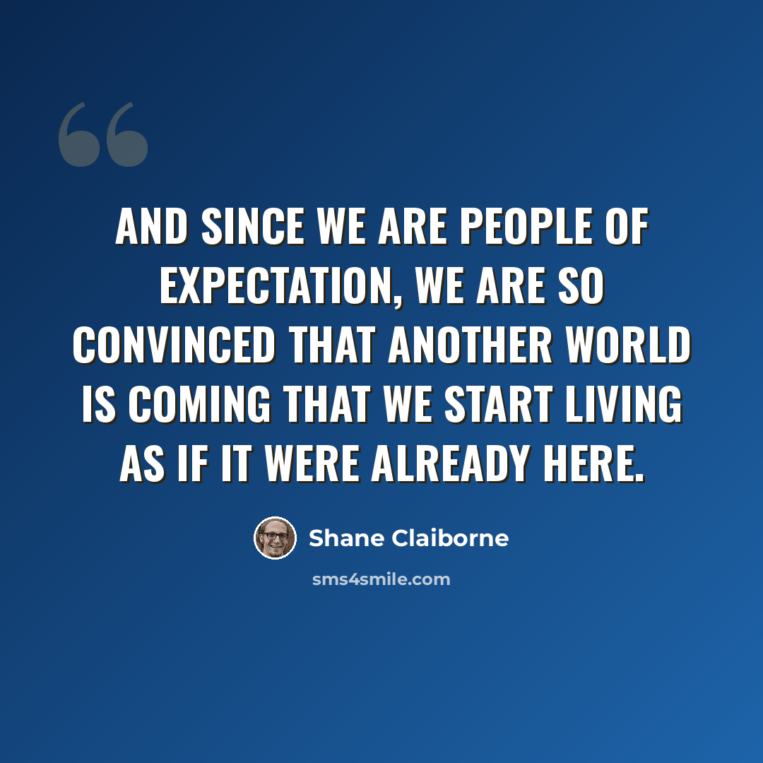 “And since we are people of expectation, we are so convinced that another world is coming that we start living as if it were already here.” quote by Shane Claiborne