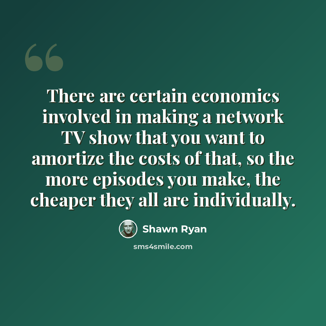 “There are certain economics involved in making a network TV show that you want to amortize the costs of that, so the more episodes you make, the cheaper they all are individually.” quote by Shawn Ryan