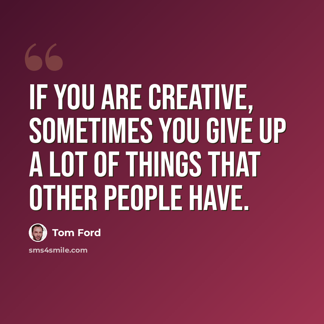 “If you are creative, sometimes you give up a lot of things that other people have.” quote by Tom Ford