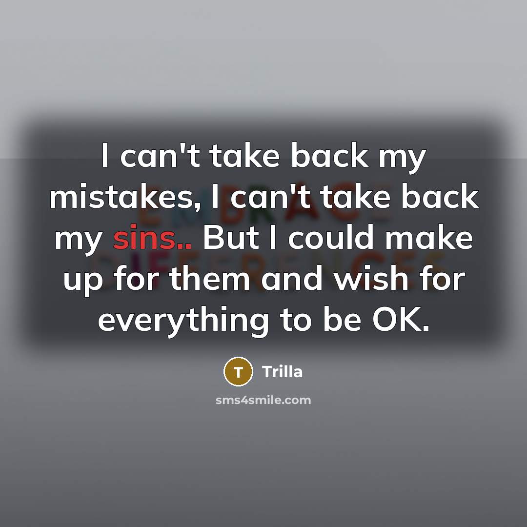 “I can't take back my mistakes, I can't take back my sins.. But I could make up for them and wish for everything to be OK.” quote by Trilla