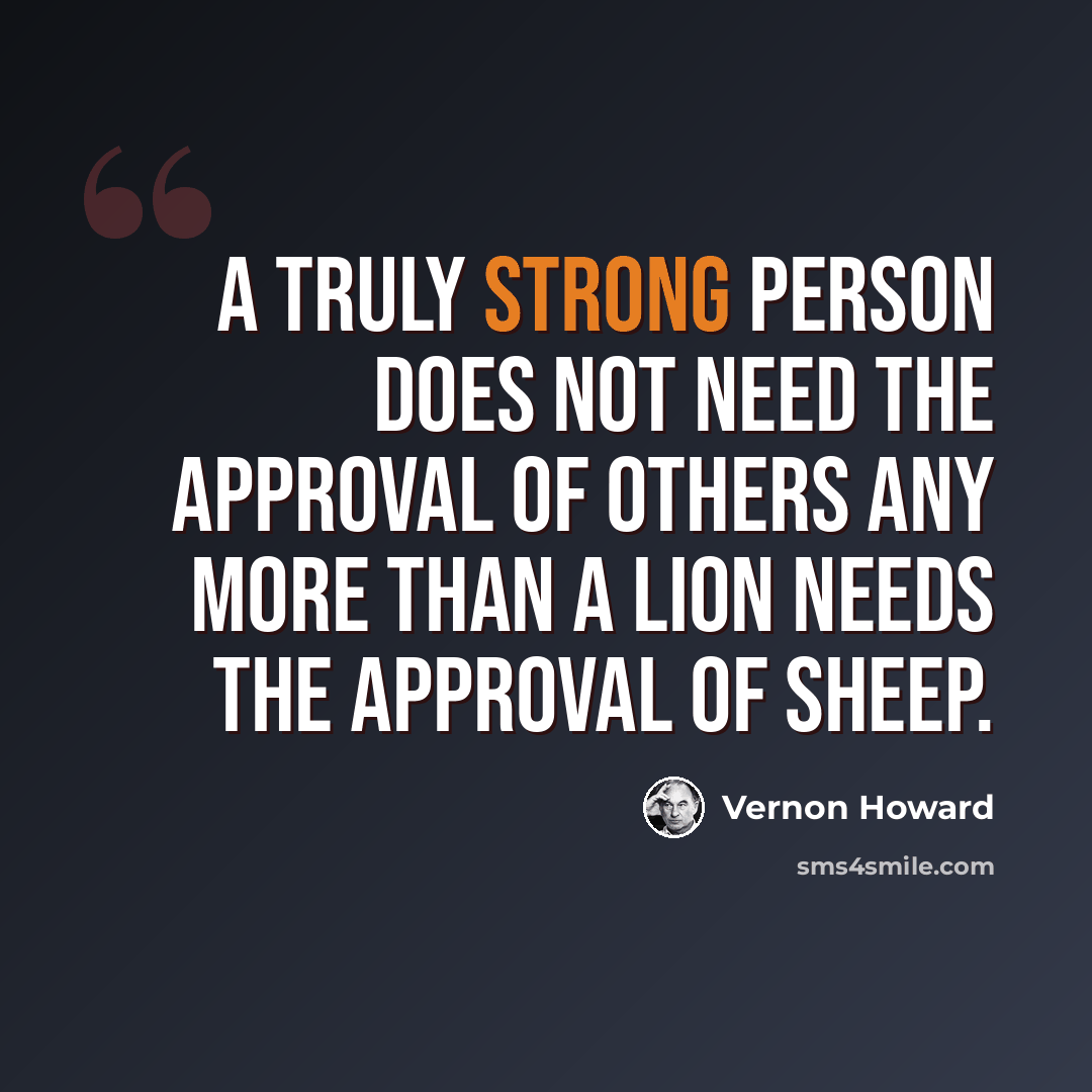 “A truly strong person does not need the approval of others any more than a lion needs the approval of sheep.” quote by Vernon Howard