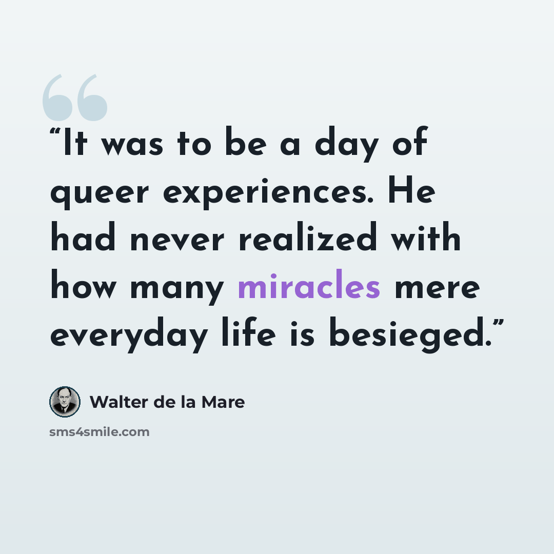 “It was to be a day of queer experiences. He had never realized with how many miracles mere everyday life is besieged.” quote by Walter de la Mare