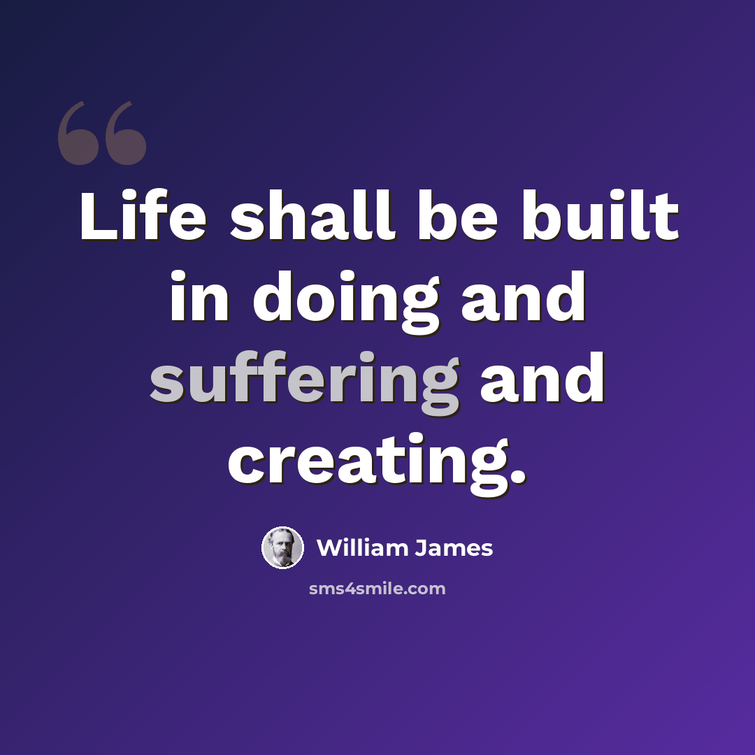 “Life shall be built in doing and suffering and creating.” quote by William James