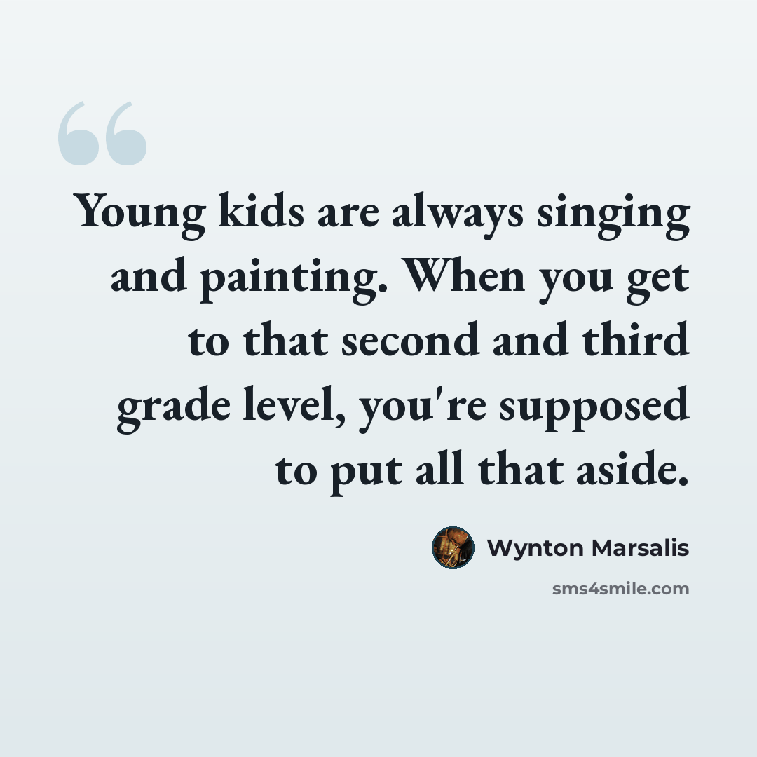 “Young kids are always singing and painting. When you get to that second and third grade level, you're supposed to put all that aside.” quote by Wynton Marsalis