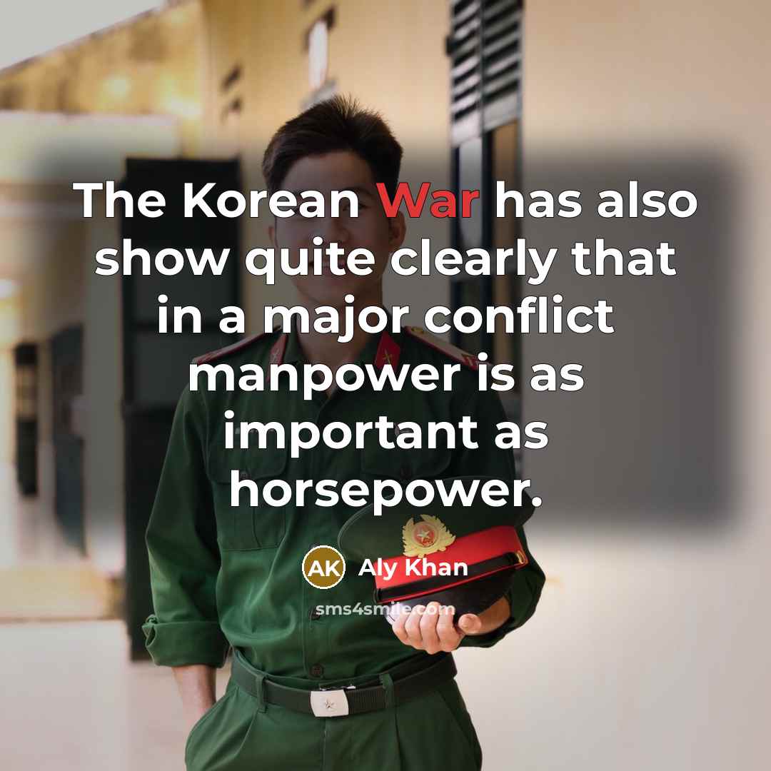 “The Korean War has also show quite clearly that in a major conflict manpower is as important as horsepower.” quote by Aly Khan